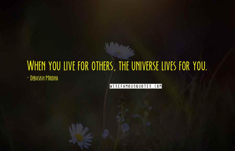 Debasish Mridha Quotes: When you live for others, the universe lives for you.