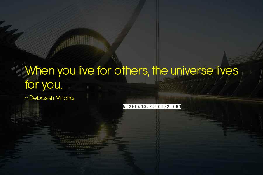 Debasish Mridha Quotes: When you live for others, the universe lives for you.