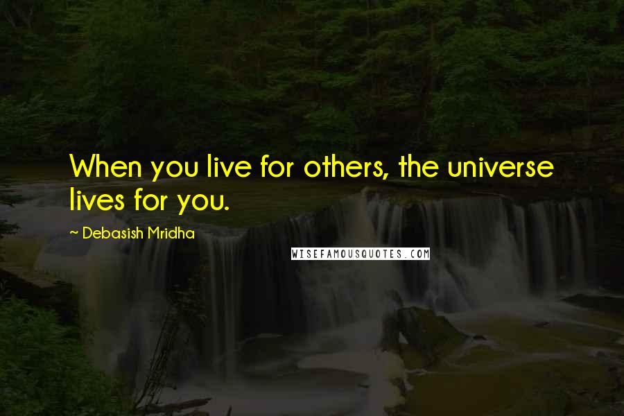 Debasish Mridha Quotes: When you live for others, the universe lives for you.