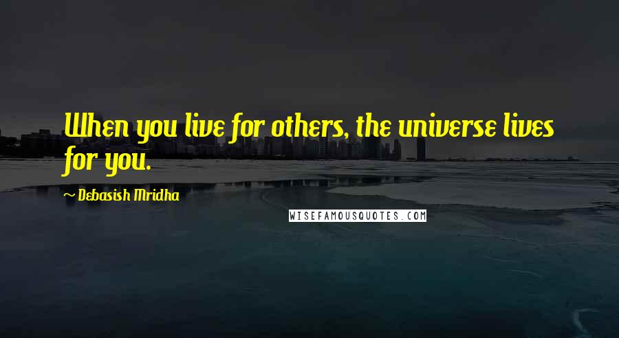 Debasish Mridha Quotes: When you live for others, the universe lives for you.