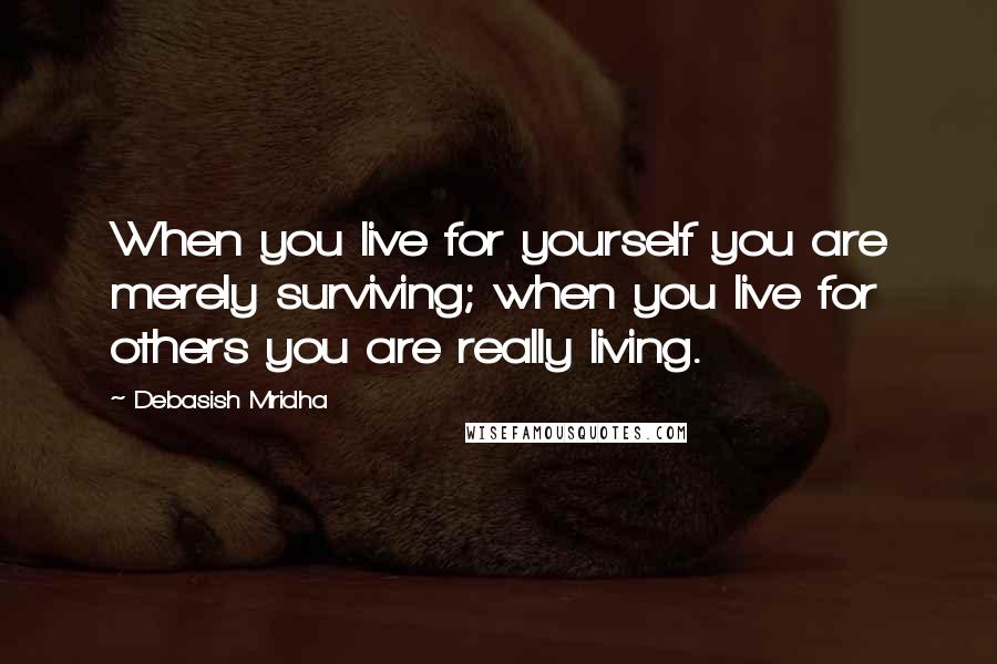 Debasish Mridha Quotes: When you live for yourself you are merely surviving; when you live for others you are really living.