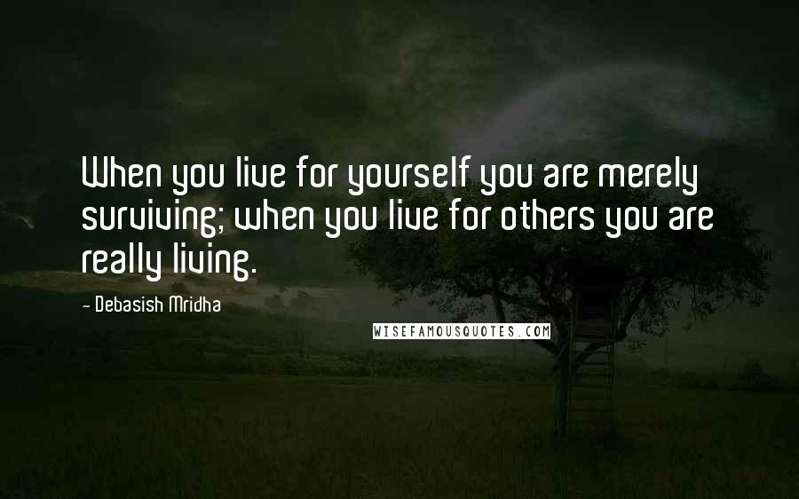 Debasish Mridha Quotes: When you live for yourself you are merely surviving; when you live for others you are really living.