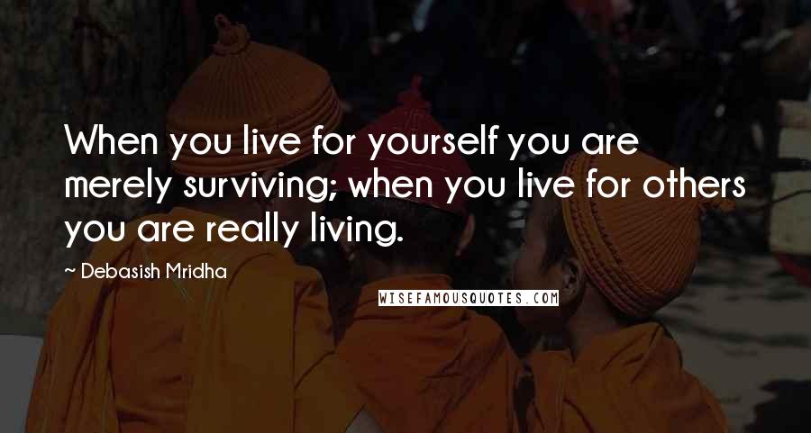 Debasish Mridha Quotes: When you live for yourself you are merely surviving; when you live for others you are really living.