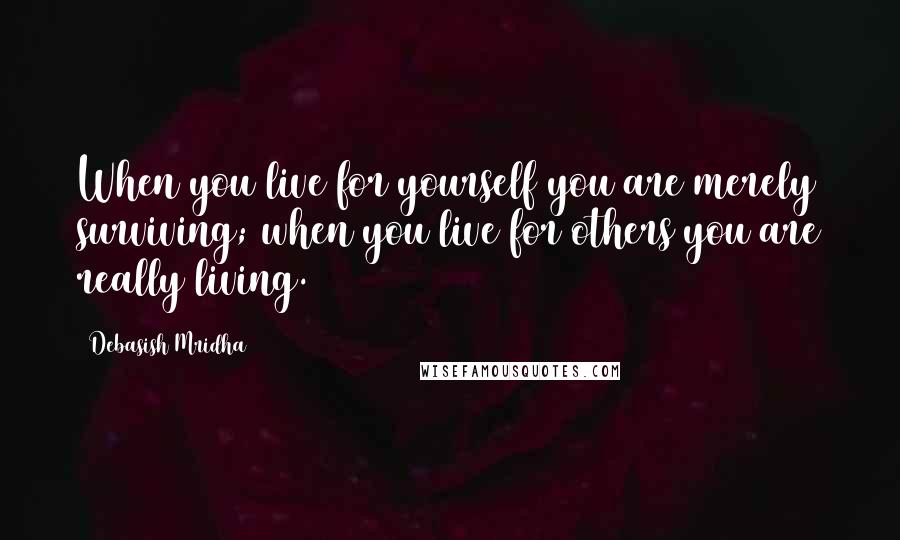 Debasish Mridha Quotes: When you live for yourself you are merely surviving; when you live for others you are really living.