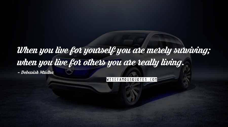 Debasish Mridha Quotes: When you live for yourself you are merely surviving; when you live for others you are really living.