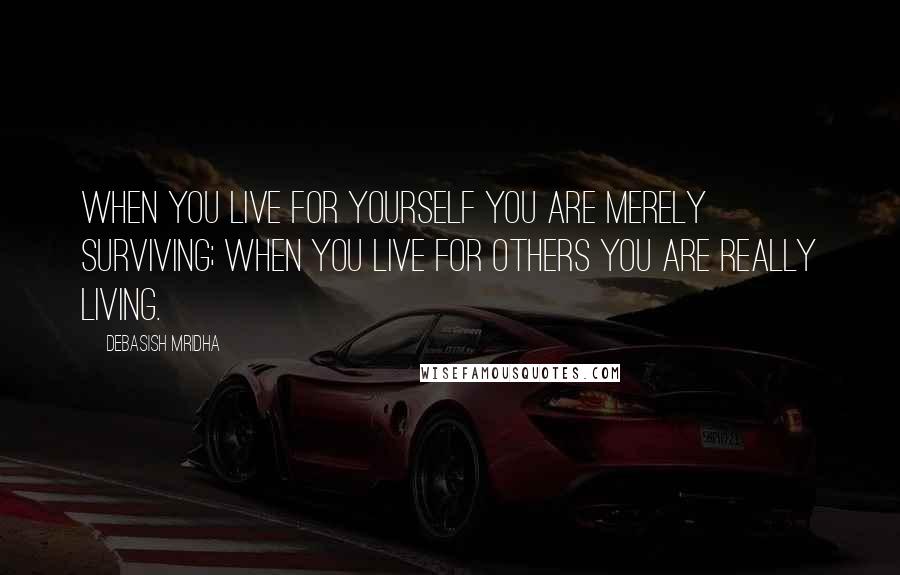 Debasish Mridha Quotes: When you live for yourself you are merely surviving; when you live for others you are really living.