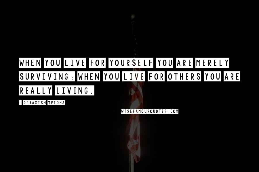 Debasish Mridha Quotes: When you live for yourself you are merely surviving; when you live for others you are really living.