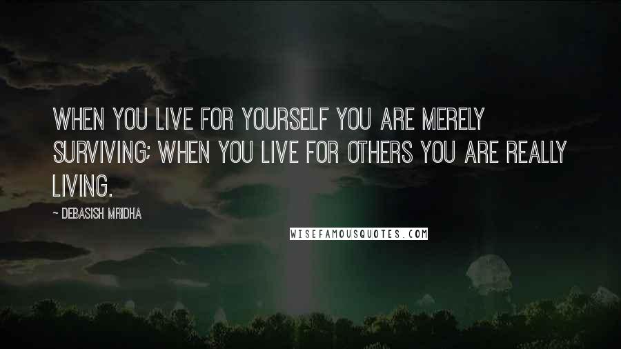 Debasish Mridha Quotes: When you live for yourself you are merely surviving; when you live for others you are really living.