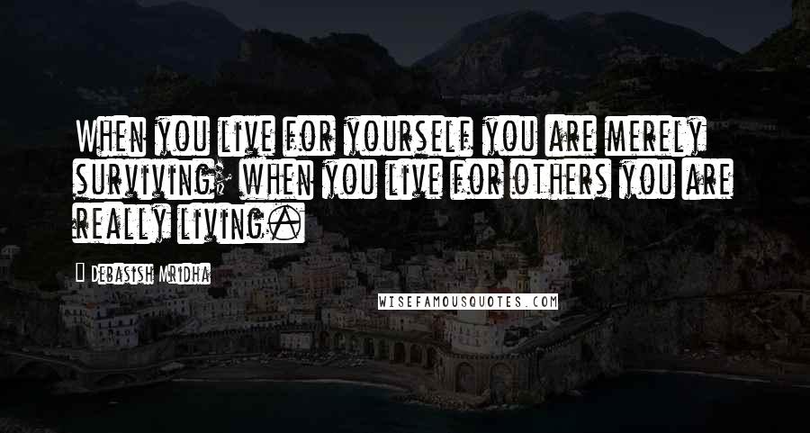 Debasish Mridha Quotes: When you live for yourself you are merely surviving; when you live for others you are really living.