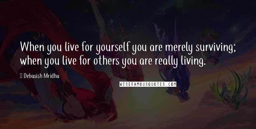 Debasish Mridha Quotes: When you live for yourself you are merely surviving; when you live for others you are really living.