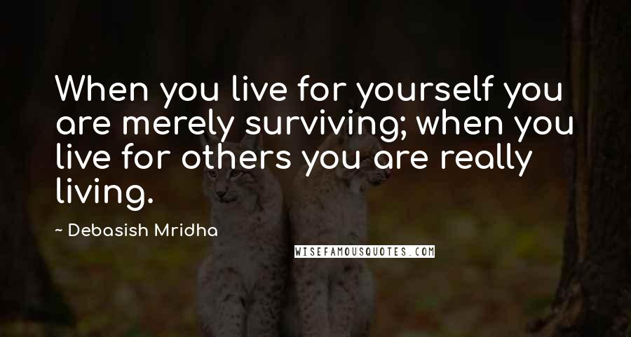 Debasish Mridha Quotes: When you live for yourself you are merely surviving; when you live for others you are really living.