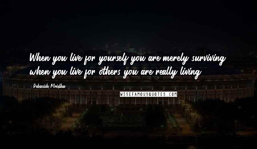 Debasish Mridha Quotes: When you live for yourself you are merely surviving; when you live for others you are really living.