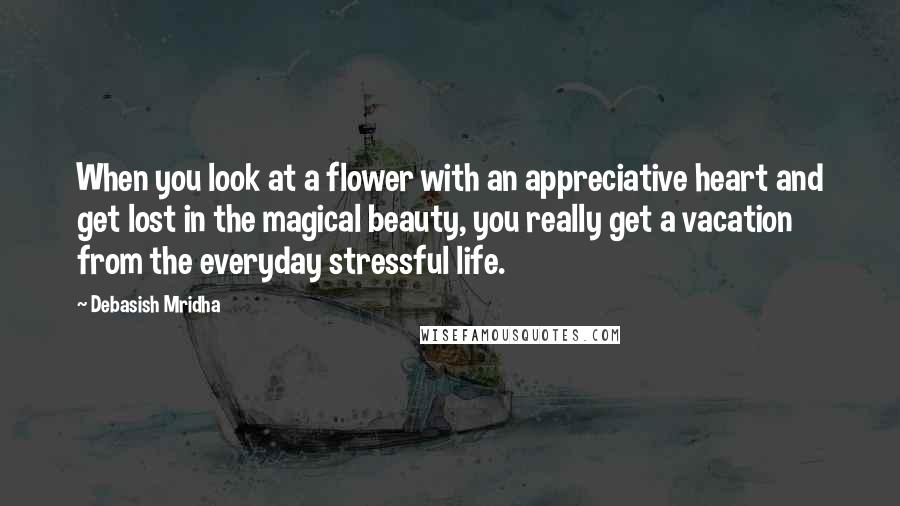 Debasish Mridha Quotes: When you look at a flower with an appreciative heart and get lost in the magical beauty, you really get a vacation from the everyday stressful life.