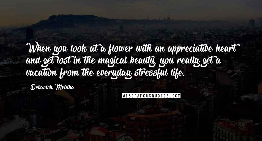 Debasish Mridha Quotes: When you look at a flower with an appreciative heart and get lost in the magical beauty, you really get a vacation from the everyday stressful life.