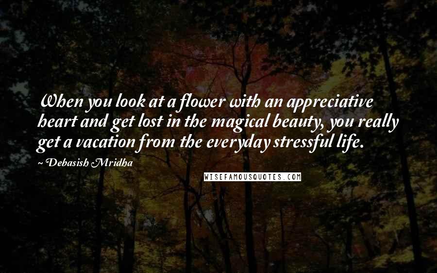 Debasish Mridha Quotes: When you look at a flower with an appreciative heart and get lost in the magical beauty, you really get a vacation from the everyday stressful life.