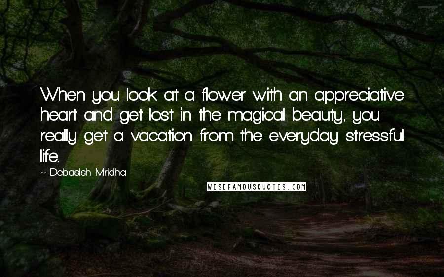 Debasish Mridha Quotes: When you look at a flower with an appreciative heart and get lost in the magical beauty, you really get a vacation from the everyday stressful life.