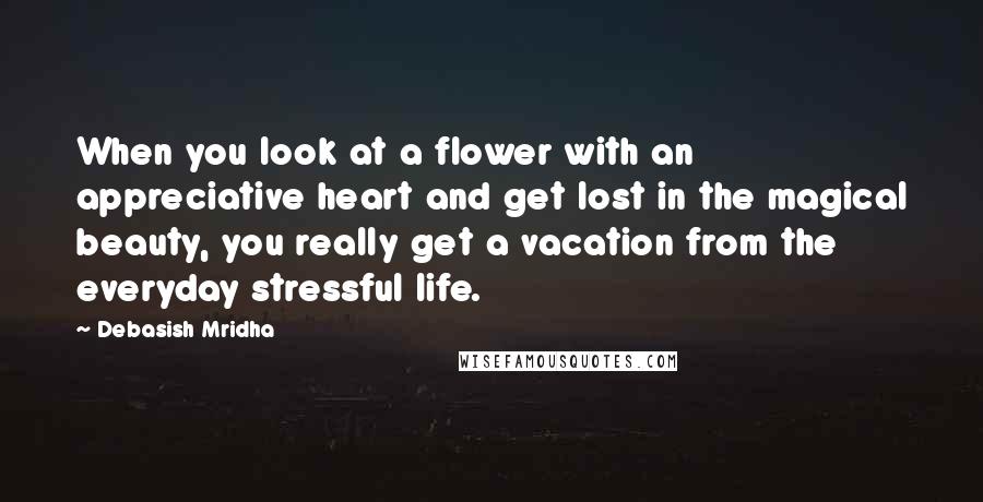 Debasish Mridha Quotes: When you look at a flower with an appreciative heart and get lost in the magical beauty, you really get a vacation from the everyday stressful life.