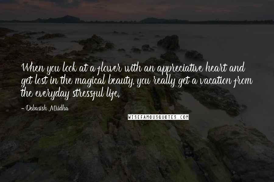 Debasish Mridha Quotes: When you look at a flower with an appreciative heart and get lost in the magical beauty, you really get a vacation from the everyday stressful life.