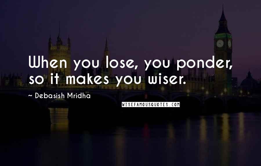 Debasish Mridha Quotes: When you lose, you ponder, so it makes you wiser.