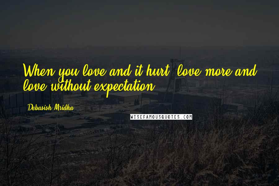 Debasish Mridha Quotes: When you love and it hurt, love more and love without expectation.