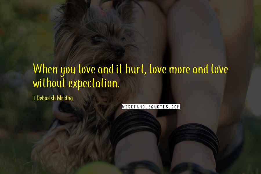 Debasish Mridha Quotes: When you love and it hurt, love more and love without expectation.