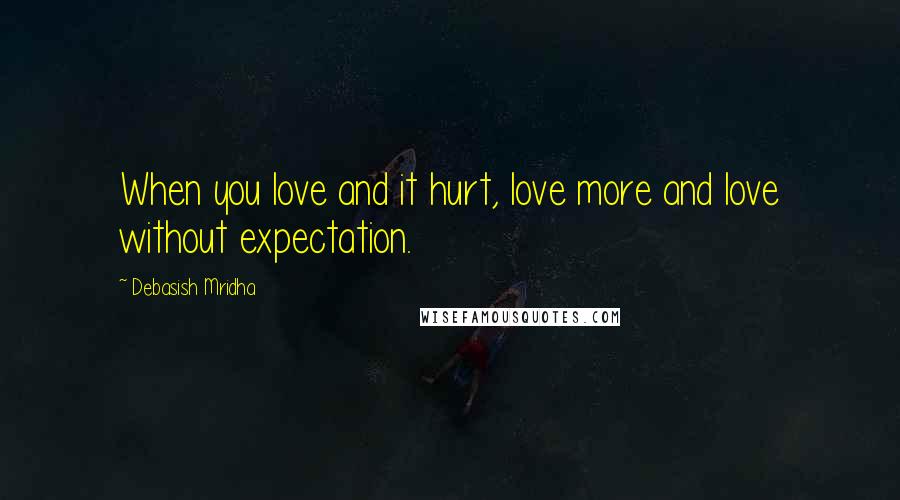 Debasish Mridha Quotes: When you love and it hurt, love more and love without expectation.