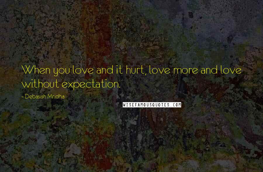 Debasish Mridha Quotes: When you love and it hurt, love more and love without expectation.