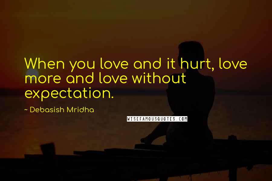 Debasish Mridha Quotes: When you love and it hurt, love more and love without expectation.