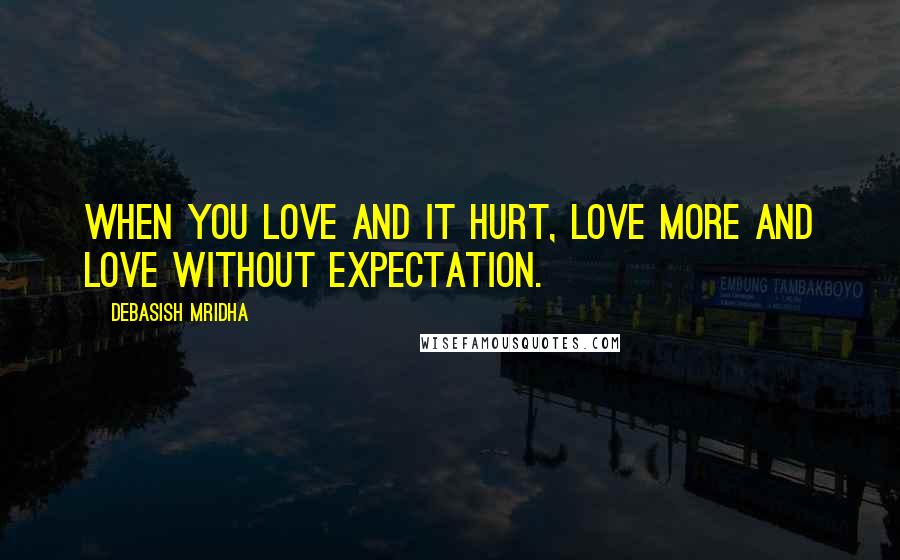 Debasish Mridha Quotes: When you love and it hurt, love more and love without expectation.