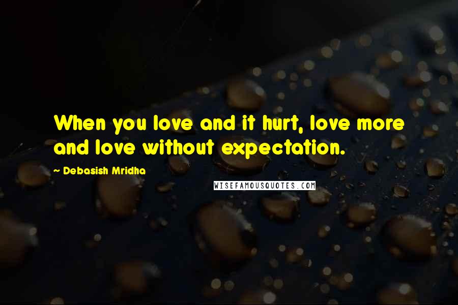 Debasish Mridha Quotes: When you love and it hurt, love more and love without expectation.