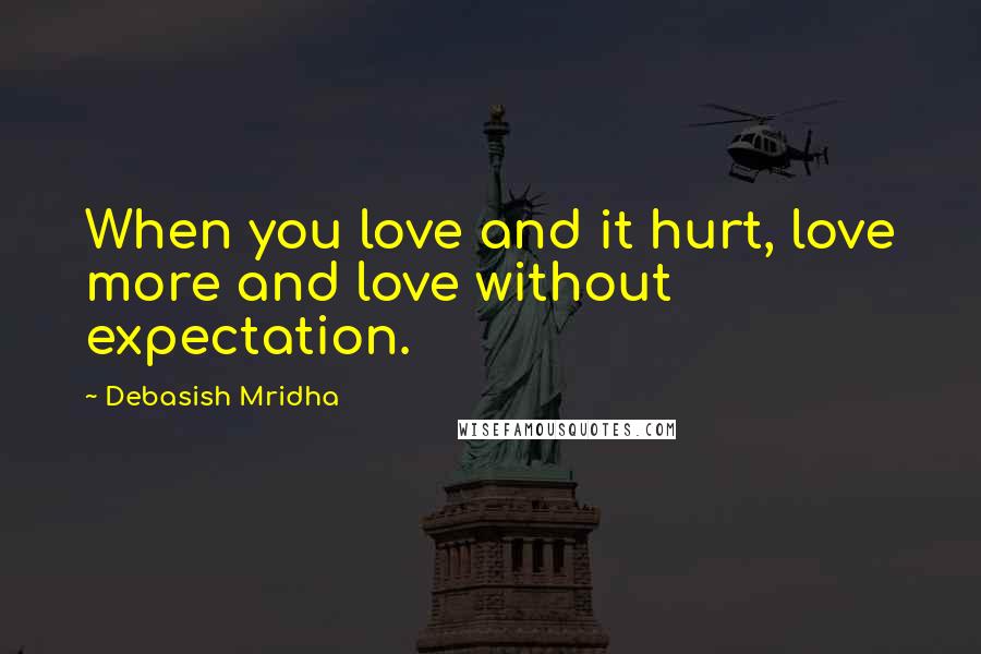 Debasish Mridha Quotes: When you love and it hurt, love more and love without expectation.