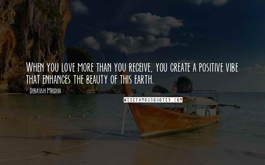 Debasish Mridha Quotes: When you love more than you receive, you create a positive vibe that enhances the beauty of this earth.