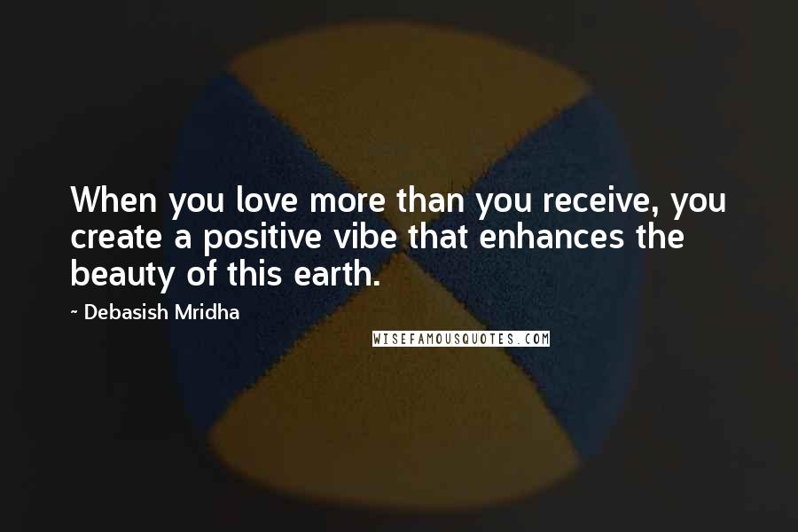 Debasish Mridha Quotes: When you love more than you receive, you create a positive vibe that enhances the beauty of this earth.