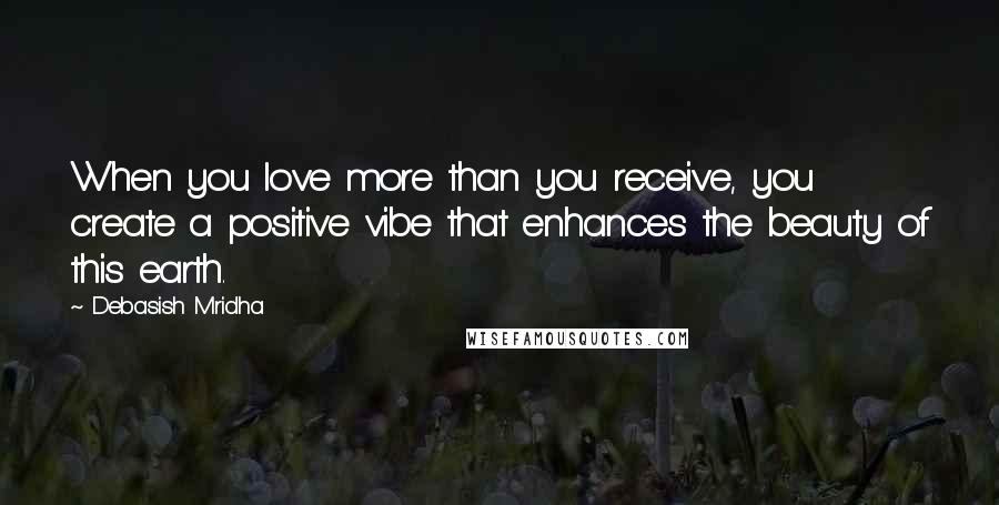 Debasish Mridha Quotes: When you love more than you receive, you create a positive vibe that enhances the beauty of this earth.