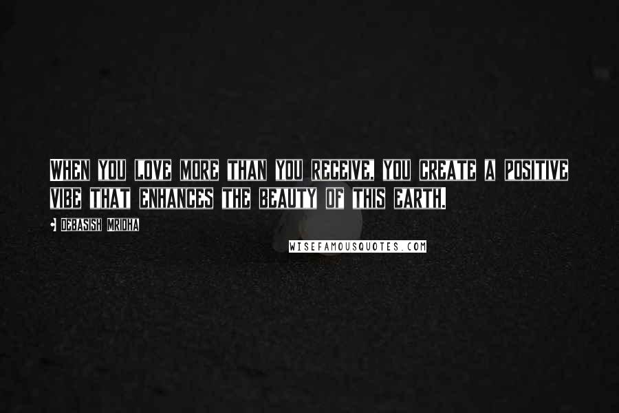 Debasish Mridha Quotes: When you love more than you receive, you create a positive vibe that enhances the beauty of this earth.