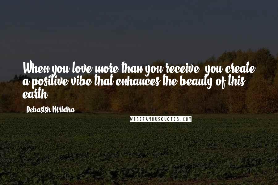 Debasish Mridha Quotes: When you love more than you receive, you create a positive vibe that enhances the beauty of this earth.