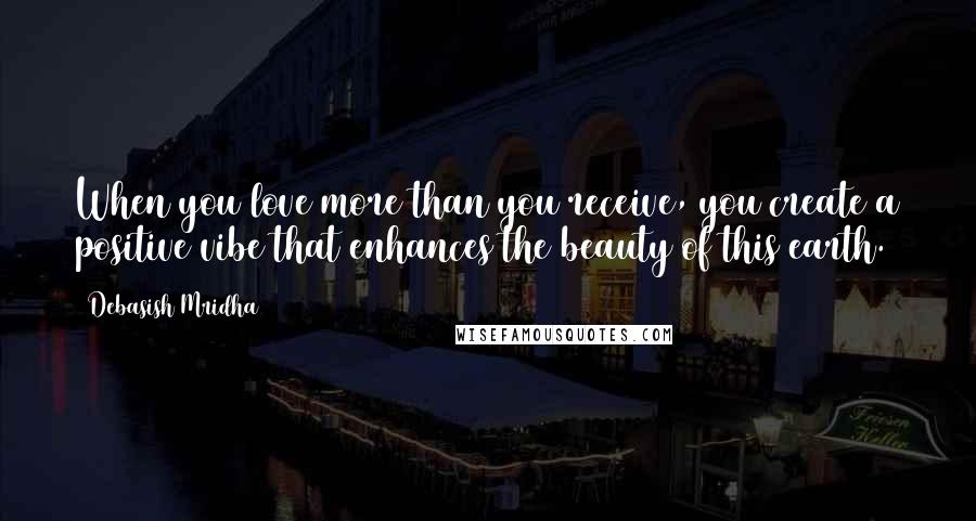 Debasish Mridha Quotes: When you love more than you receive, you create a positive vibe that enhances the beauty of this earth.