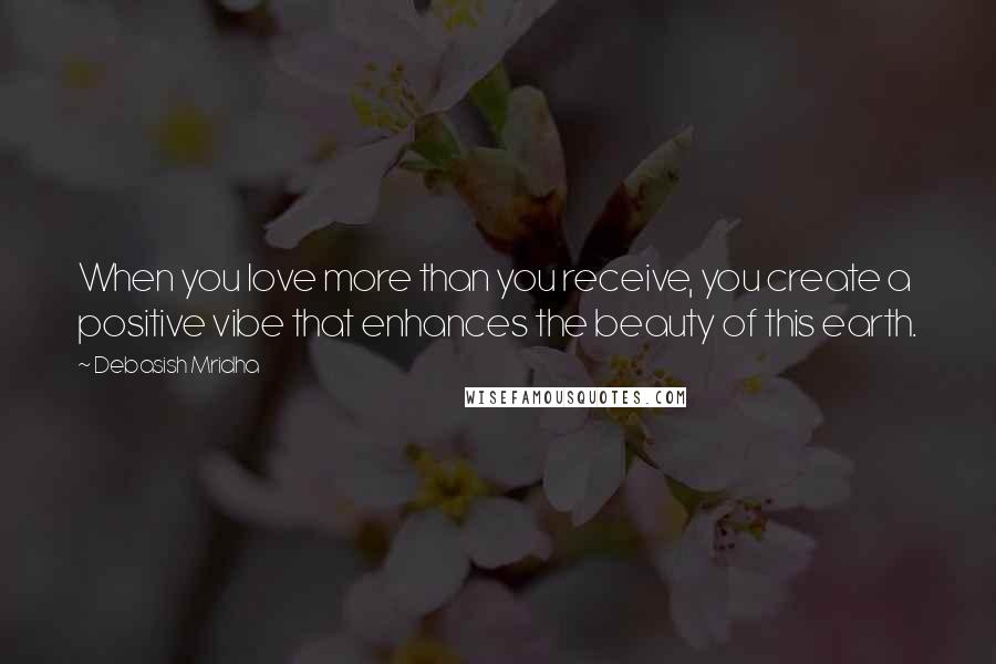 Debasish Mridha Quotes: When you love more than you receive, you create a positive vibe that enhances the beauty of this earth.