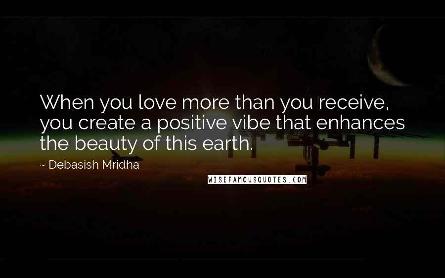 Debasish Mridha Quotes: When you love more than you receive, you create a positive vibe that enhances the beauty of this earth.