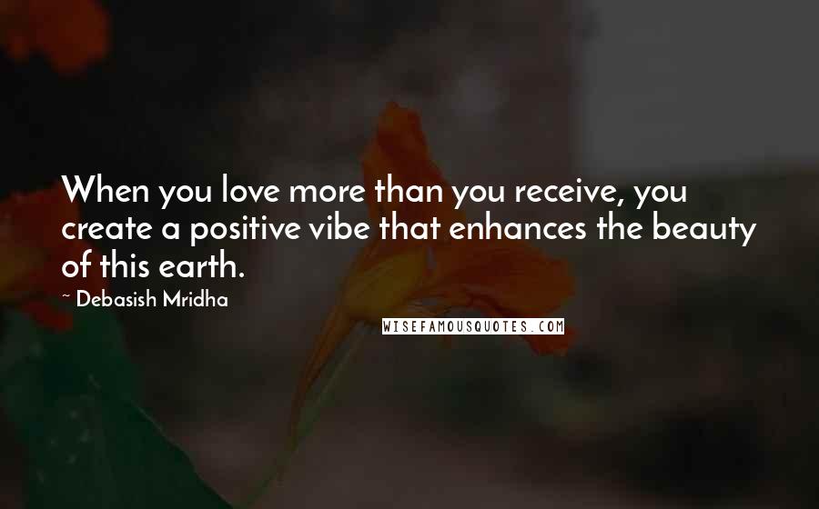 Debasish Mridha Quotes: When you love more than you receive, you create a positive vibe that enhances the beauty of this earth.