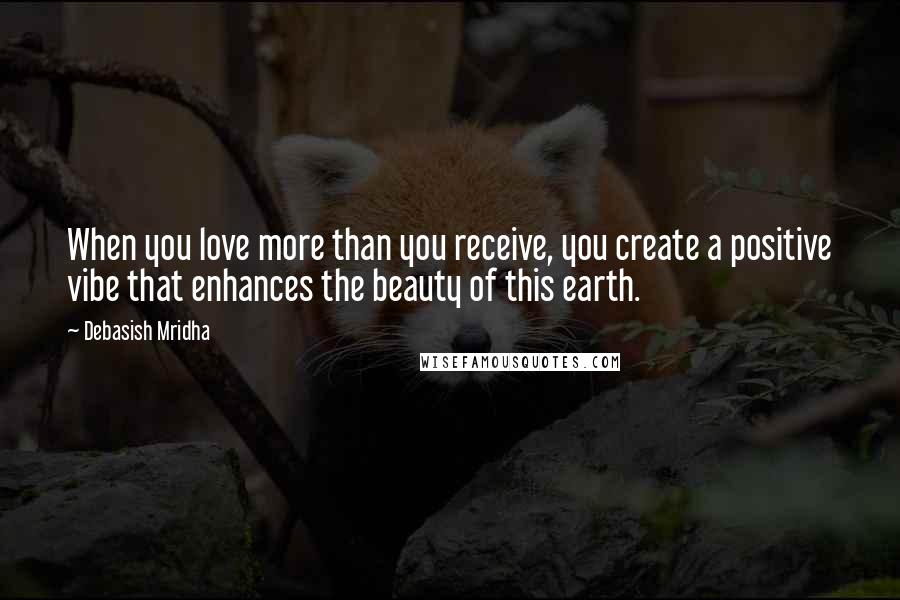 Debasish Mridha Quotes: When you love more than you receive, you create a positive vibe that enhances the beauty of this earth.