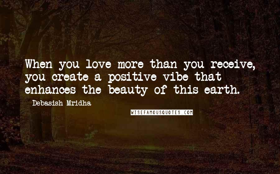 Debasish Mridha Quotes: When you love more than you receive, you create a positive vibe that enhances the beauty of this earth.