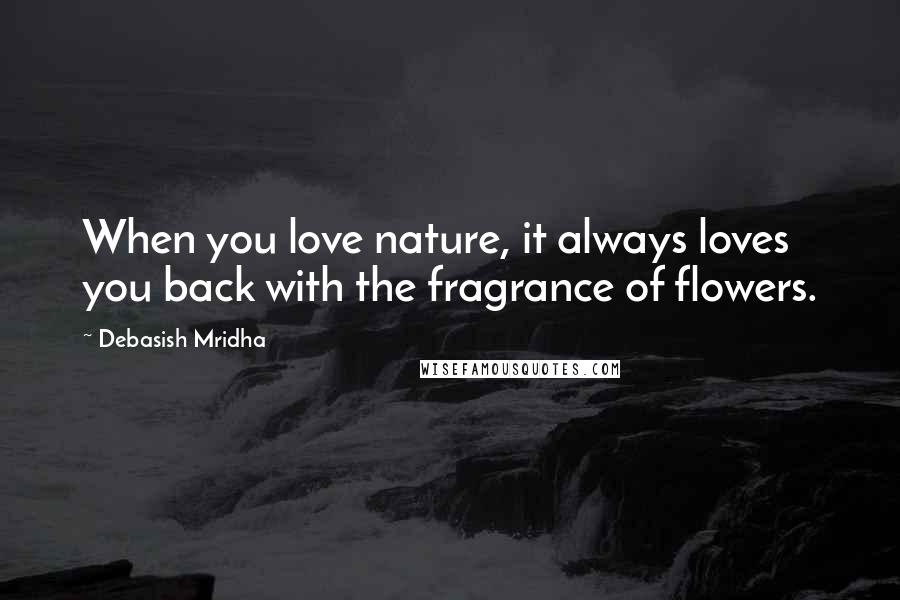 Debasish Mridha Quotes: When you love nature, it always loves you back with the fragrance of flowers.