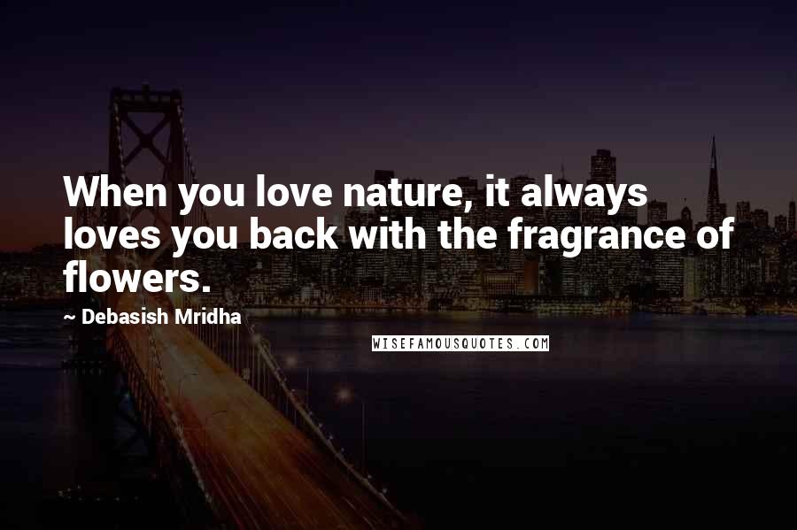 Debasish Mridha Quotes: When you love nature, it always loves you back with the fragrance of flowers.