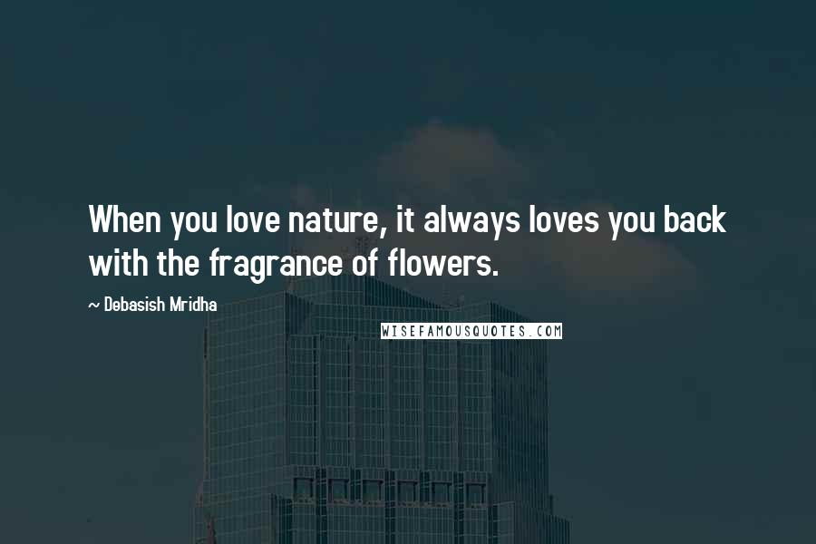 Debasish Mridha Quotes: When you love nature, it always loves you back with the fragrance of flowers.