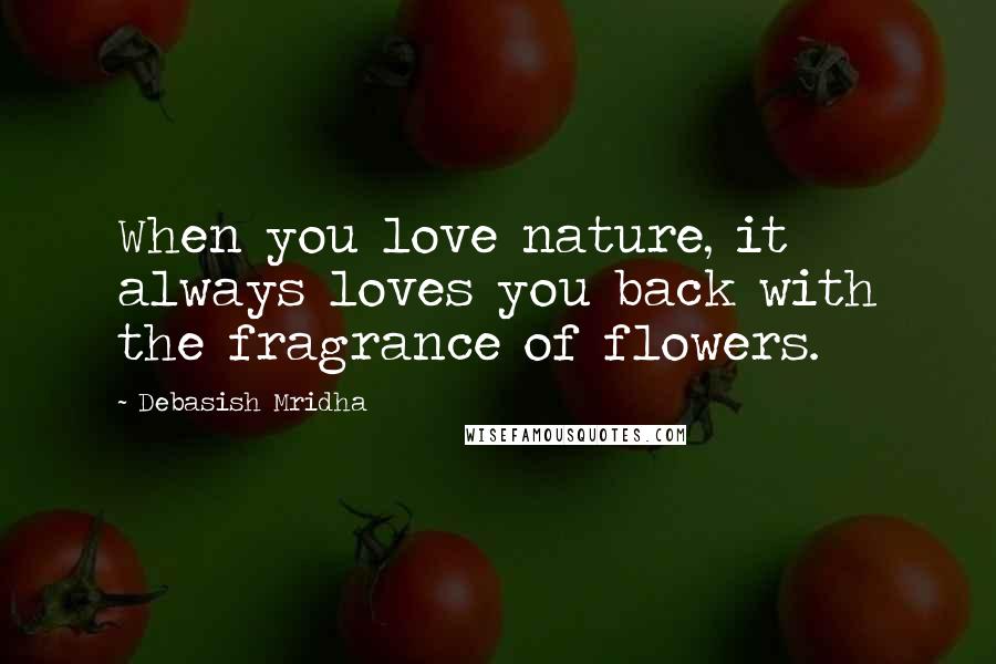 Debasish Mridha Quotes: When you love nature, it always loves you back with the fragrance of flowers.