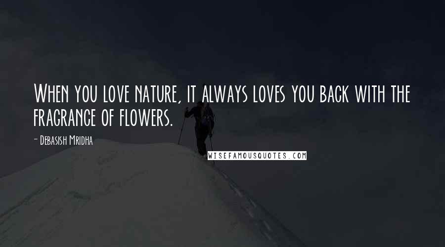 Debasish Mridha Quotes: When you love nature, it always loves you back with the fragrance of flowers.