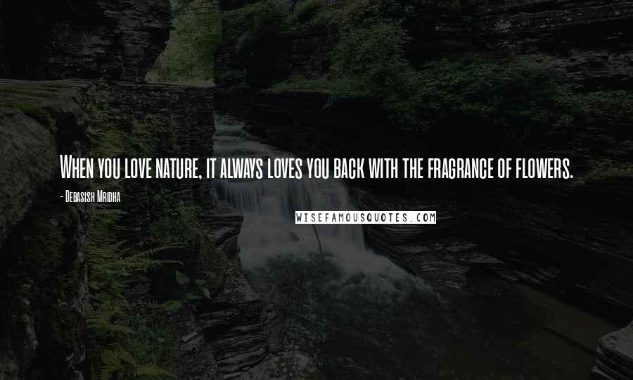 Debasish Mridha Quotes: When you love nature, it always loves you back with the fragrance of flowers.