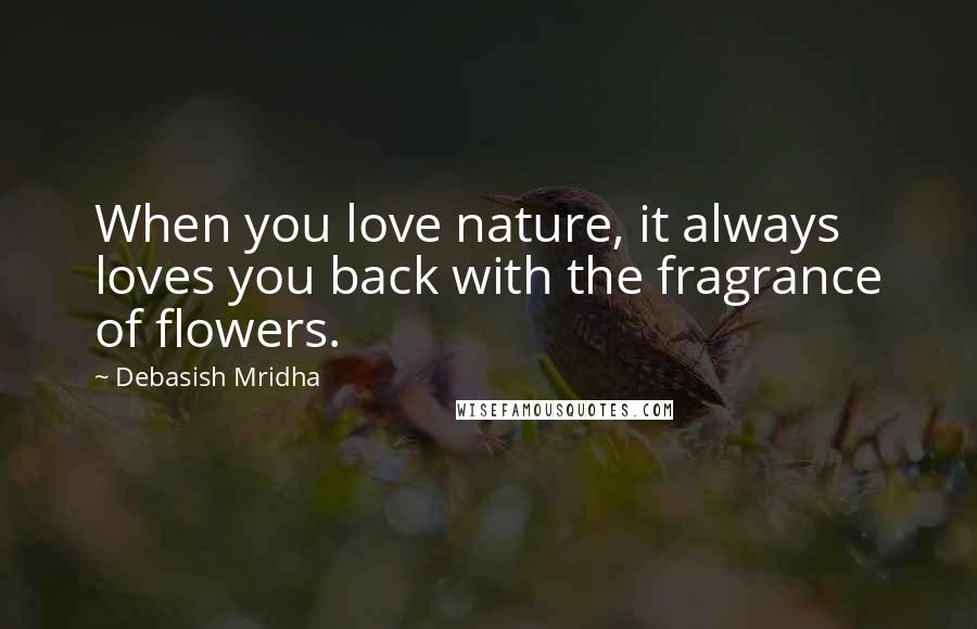 Debasish Mridha Quotes: When you love nature, it always loves you back with the fragrance of flowers.