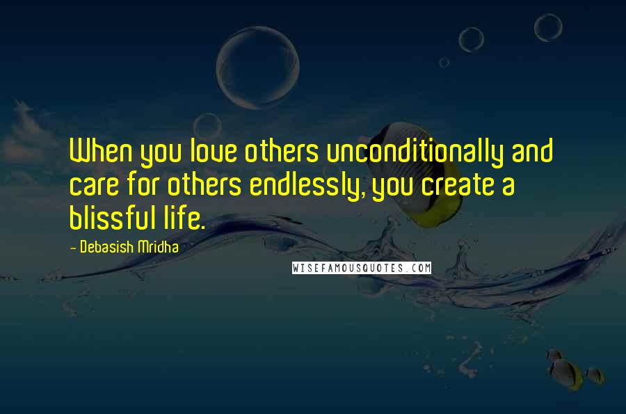 Debasish Mridha Quotes: When you love others unconditionally and care for others endlessly, you create a blissful life.